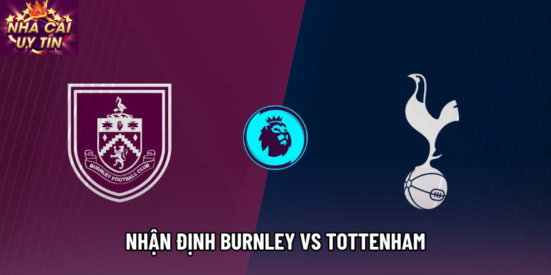 Nhận định Burnley vs Tottenham, 22h00 ngày 24/01 - Vòng 23 Ngoại hạng Anh