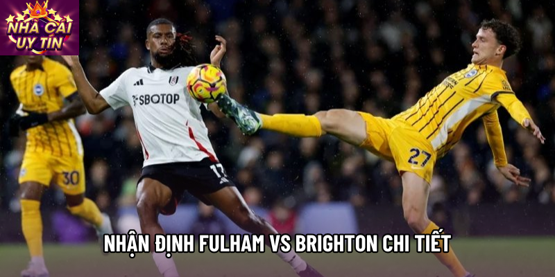 Nhận định Fulham vs Brighton chi tiết
