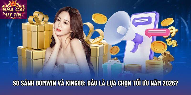 So Sánh Bomwin Và King88: Đâu Là Lựa Chọn Tối Ưu Năm 2026?